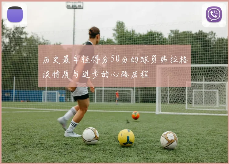 历史最年轻得分50分的球员弗拉格谈特质与进步的心路历程
