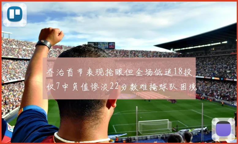 乔治首节表现抢眼但全场低迷18投仅7中负值惨淡22分数难掩球队困境