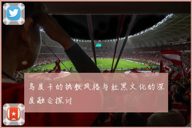 乌度卡的执教风格与杜黑文化的深度融合探讨