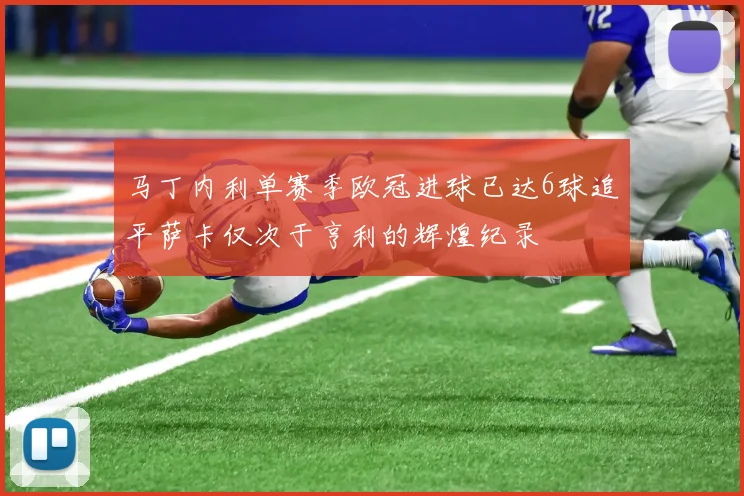 马丁内利单赛季欧冠进球已达6球追平萨卡仅次于亨利的辉煌纪录