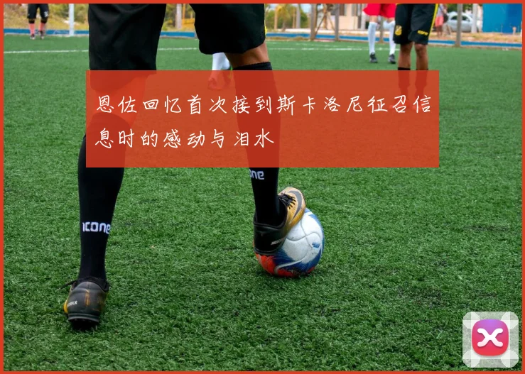 恩佐回忆首次接到斯卡洛尼征召信息时的感动与泪水